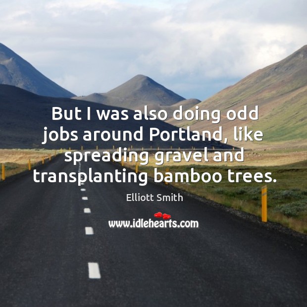 But I was also doing odd jobs around portland, like spreading gravel and transplanting bamboo trees. Elliott Smith Picture Quote