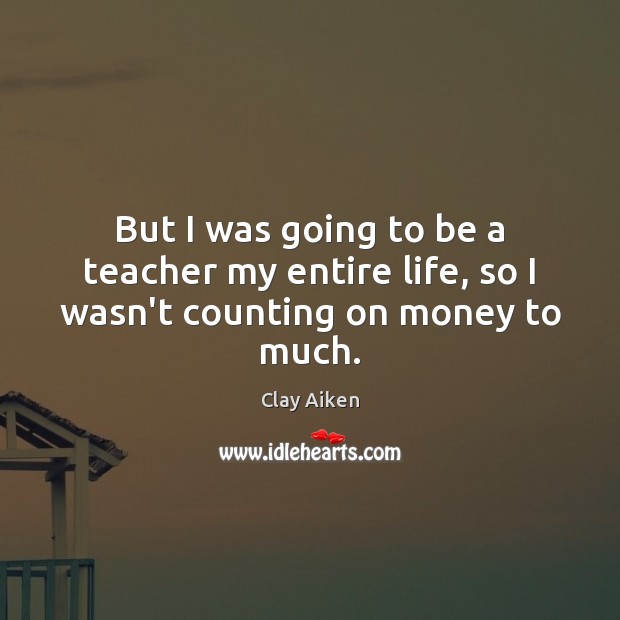 But I was going to be a teacher my entire life, so I wasn’t counting on money to much. Clay Aiken Picture Quote