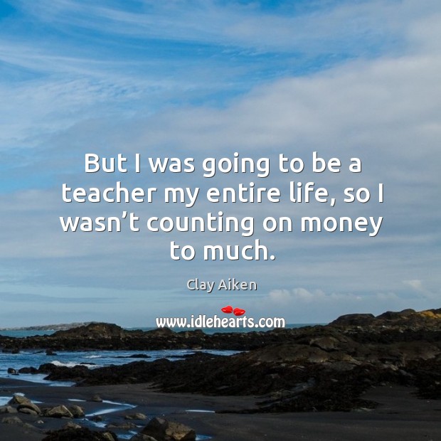 But I was going to be a teacher my entire life, so I wasn’t counting on money to much. Clay Aiken Picture Quote