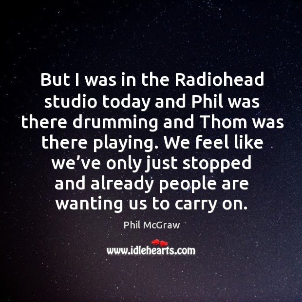 But I was in the radiohead studio today and phil was there drumming and thom was there playing. Phil McGraw Picture Quote