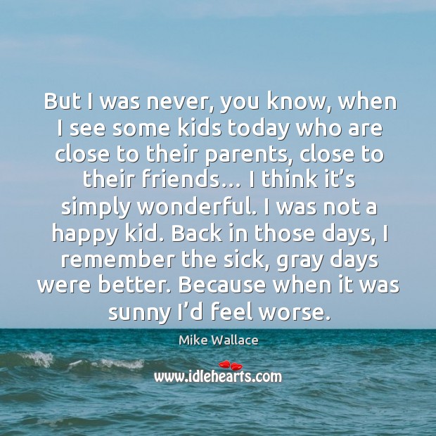 But I was never, you know, when I see some kids today who are close to their parents Image