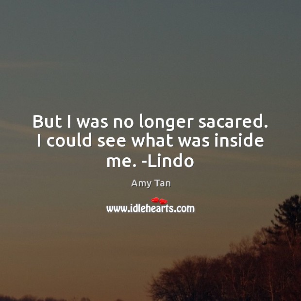 But I was no longer sacared. I could see what was inside me. -Lindo Amy Tan Picture Quote