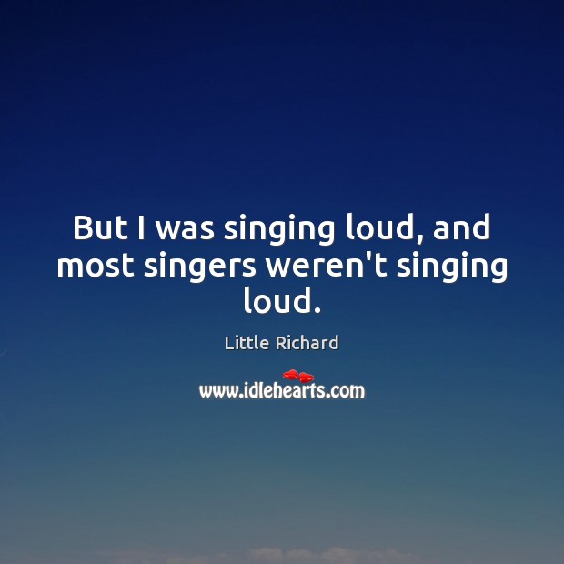 But I was singing loud, and most singers weren’t singing loud. Little Richard Picture Quote