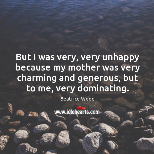 But I was very, very unhappy because my mother was very charming and generous, but to me, very dominating. Beatrice Wood Picture Quote