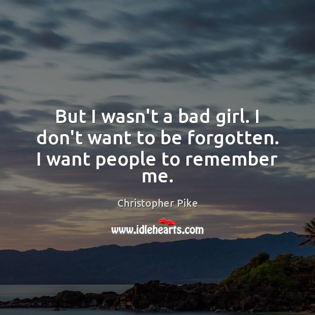But I wasn’t a bad girl. I don’t want to be forgotten. I want people to remember me. Christopher Pike Picture Quote