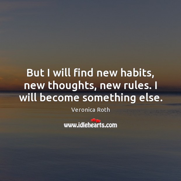 But I will find new habits, new thoughts, new rules. I will become something else. Image