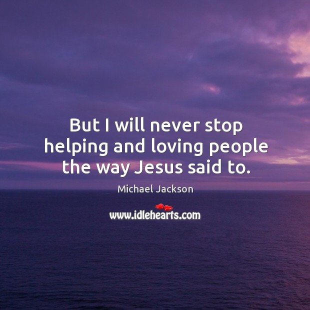 But I will never stop helping and loving people the way jesus said to. Michael Jackson Picture Quote