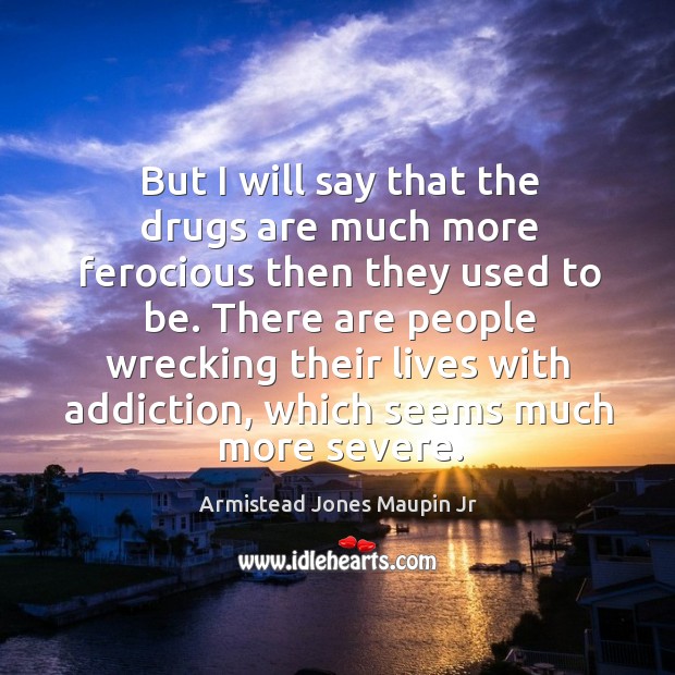 But I will say that the drugs are much more ferocious then they used to be. Armistead Jones Maupin Jr Picture Quote