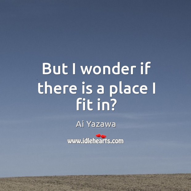 But I wonder if there is a place I fit in? Ai Yazawa Picture Quote