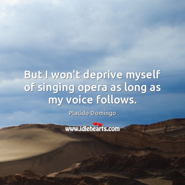But I won’t deprive myself of singing opera as long as my voice follows. Placido Domingo Picture Quote