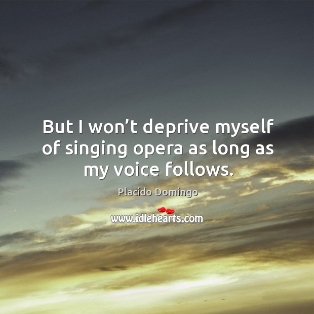 But I won’t deprive myself of singing opera as long as my voice follows. Placido Domingo Picture Quote