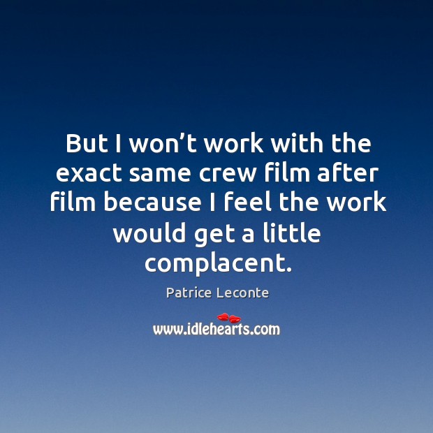 But I won’t work with the exact same crew film after film because I feel the work would get a little complacent. Patrice Leconte Picture Quote