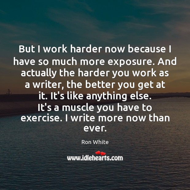 But I work harder now because I have so much more exposure. Image