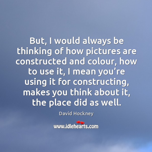 But, I would always be thinking of how pictures are constructed and colour Image