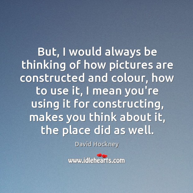 But, I would always be thinking of how pictures are constructed and David Hockney Picture Quote