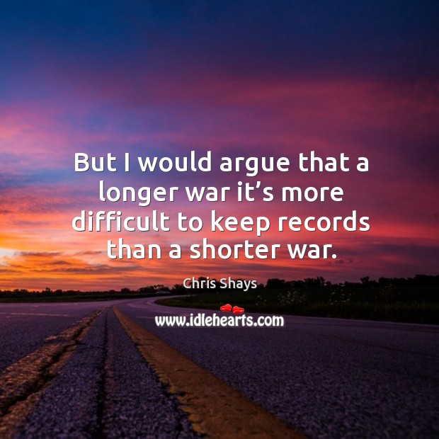 But I would argue that a longer war it’s more difficult to keep records than a shorter war. Chris Shays Picture Quote