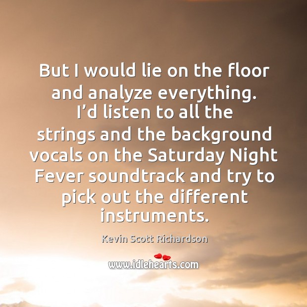But I would lie on the floor and analyze everything. I’d listen to all the strings and Kevin Scott Richardson Picture Quote