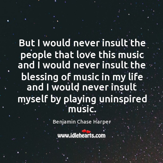 But I would never insult the people that love this music and I would never insult Benjamin Chase Harper Picture Quote
