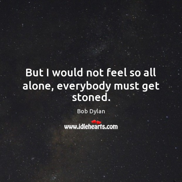 But I would not feel so all alone, everybody must get stoned. Bob Dylan Picture Quote