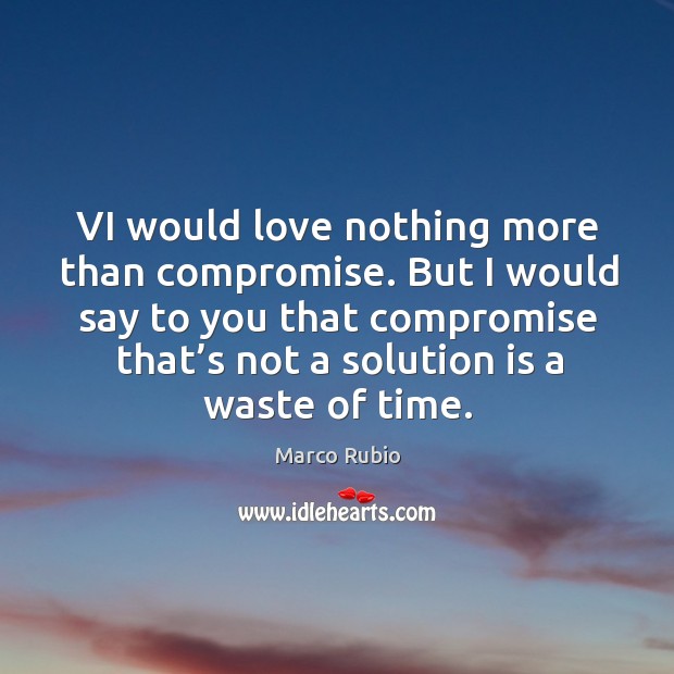 But I would say to you that compromise that’s not a solution is a waste of time. Image