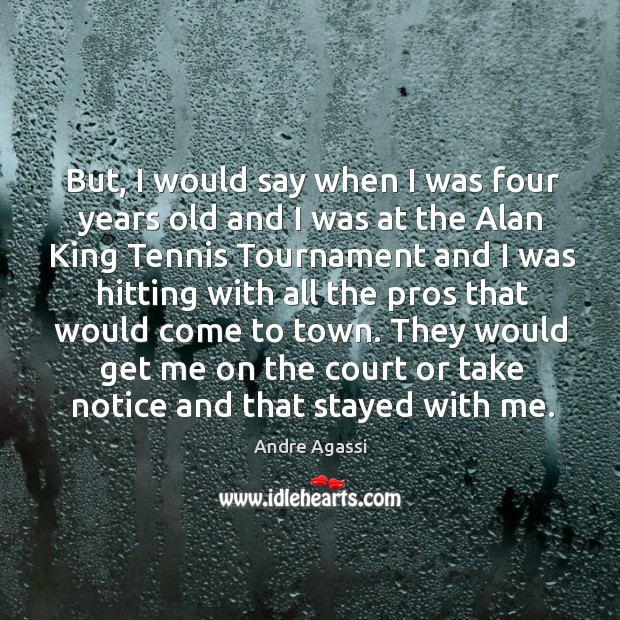 But, I would say when I was four years old and I was at the alan king tennis tournament Andre Agassi Picture Quote
