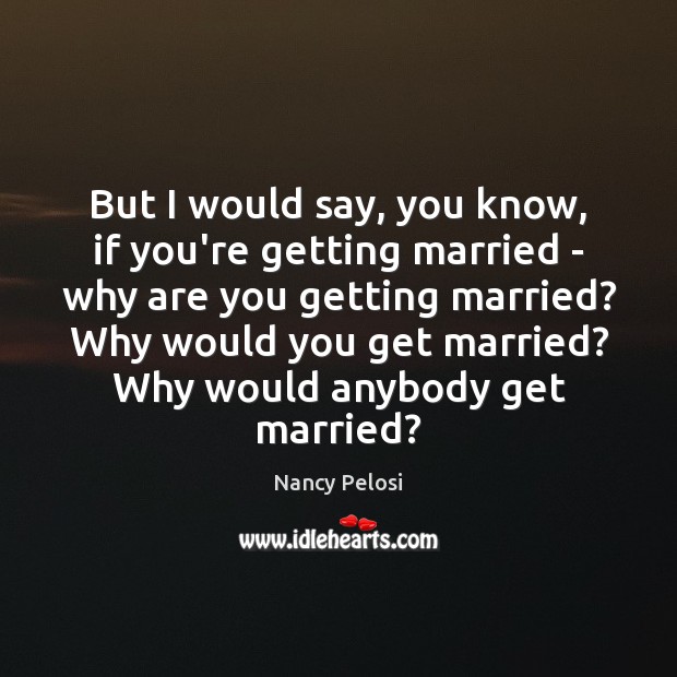 But I would say, you know, if you’re getting married – why Nancy Pelosi Picture Quote