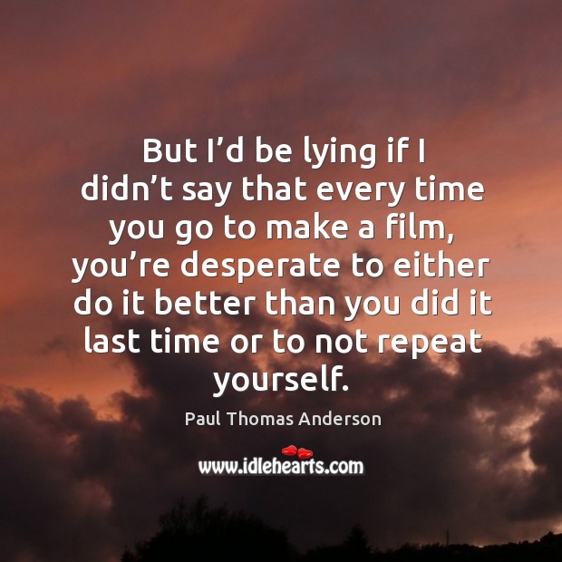 But I’d be lying if I didn’t say that every time you go to make a film Paul Thomas Anderson Picture Quote