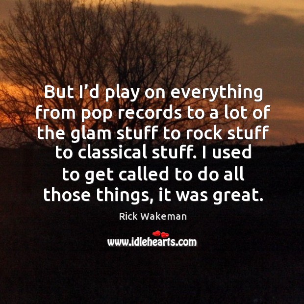 But I’d play on everything from pop records to a lot of the glam stuff to rock stuff to Rick Wakeman Picture Quote