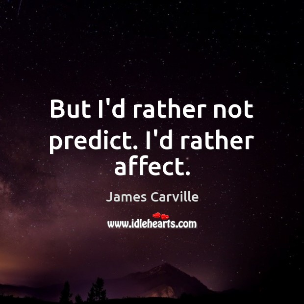 But I’d rather not predict. I’d rather affect. James Carville Picture Quote