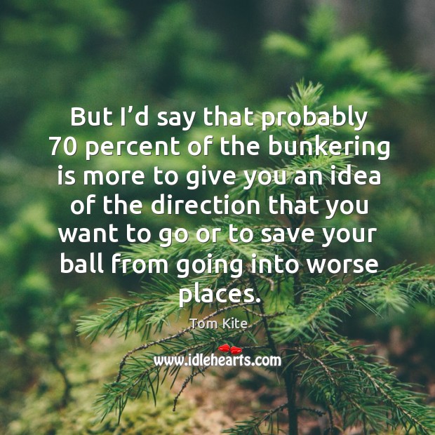 But I’d say that probably 70 percent of the bunkering is more to give you an idea of the Tom Kite Picture Quote