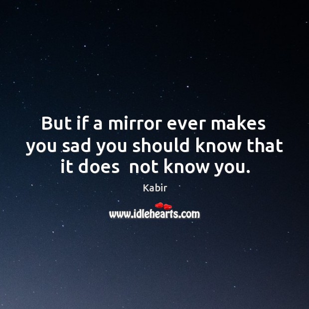 But if a mirror ever makes  you sad you should know that it does  not know you. Kabir Picture Quote