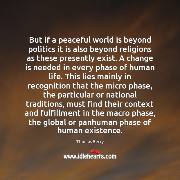 But if a peaceful world is beyond politics it is also beyond Thomas Berry Picture Quote