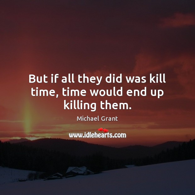 But if all they did was kill time, time would end up killing them. Michael Grant Picture Quote