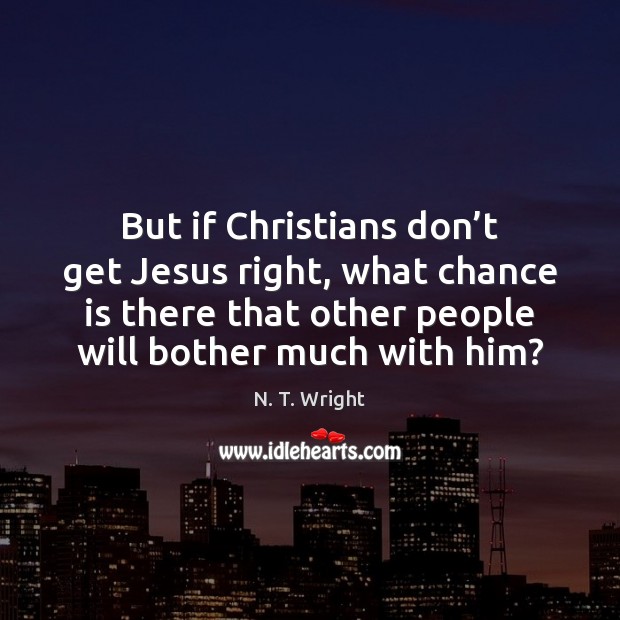 But if Christians don’t get Jesus right, what chance is there 