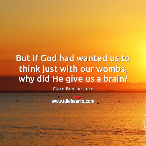 But if God had wanted us to think just with our wombs, why did He give us a brain? Clare Boothe Luce Picture Quote
