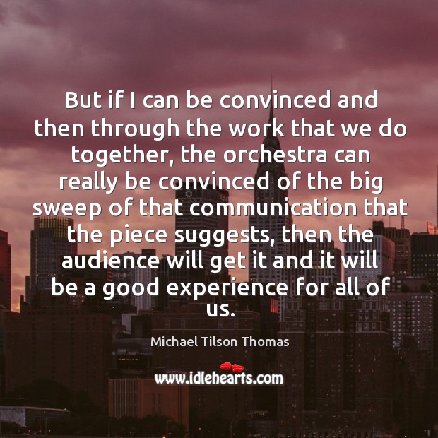 But if I can be convinced and then through the work that we do together, the orchestra can Michael Tilson Thomas Picture Quote