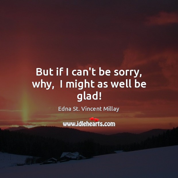 But if I can’t be sorry, why,  I might as well be glad! Edna St. Vincent Millay Picture Quote