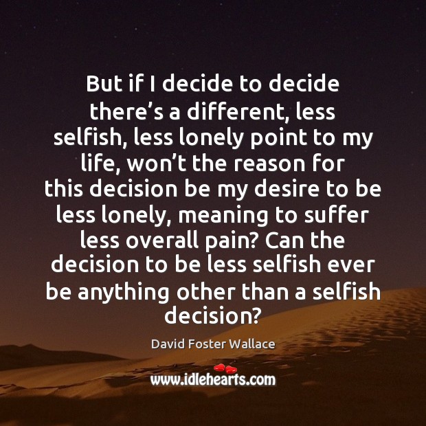 But if I decide to decide there’s a different, less selfish, David Foster Wallace Picture Quote