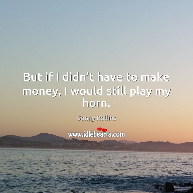But if I didn’t have to make money, I would still play my horn. Sonny Rollins Picture Quote
