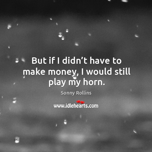 But if I didn’t have to make money, I would still play my horn. Image