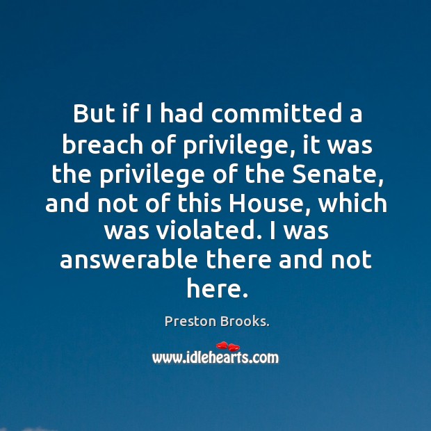 But if I had committed a breach of privilege, it was the privilege of the senate, and not of this house Preston Brooks. Picture Quote