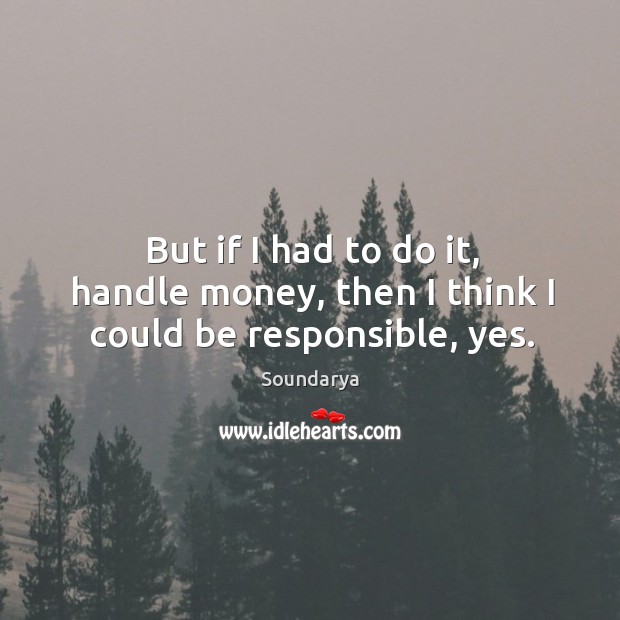 But if I had to do it, handle money, then I think I could be responsible, yes. Soundarya Picture Quote
