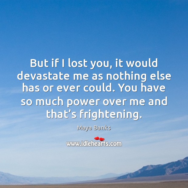 But if I lost you, it would devastate me as nothing else Maya Banks Picture Quote