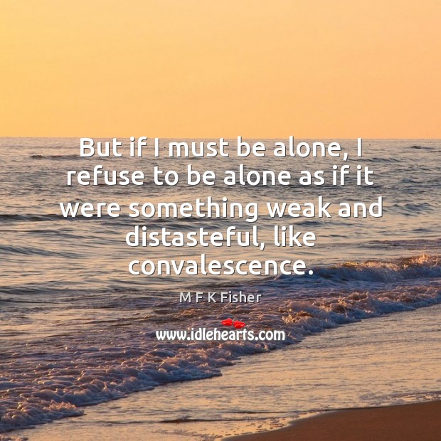 But if I must be alone, I refuse to be alone as M F K Fisher Picture Quote