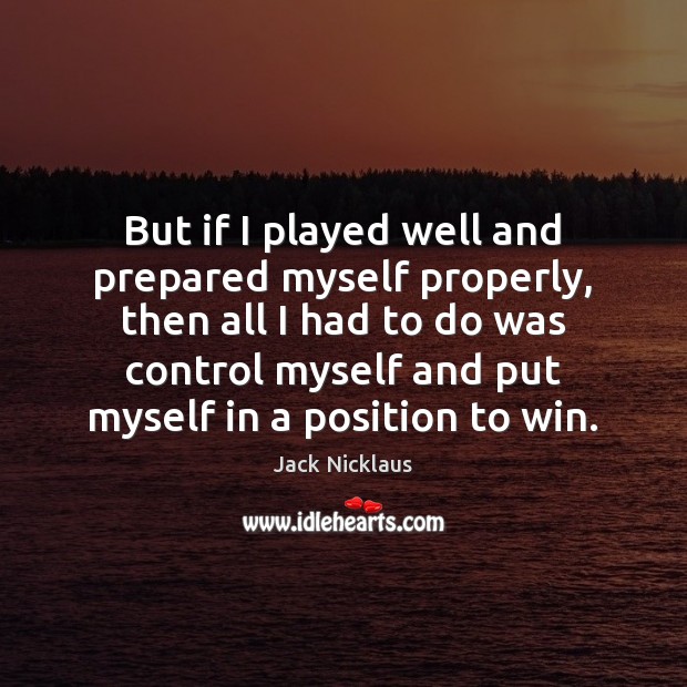 But if I played well and prepared myself properly, then all I Jack Nicklaus Picture Quote