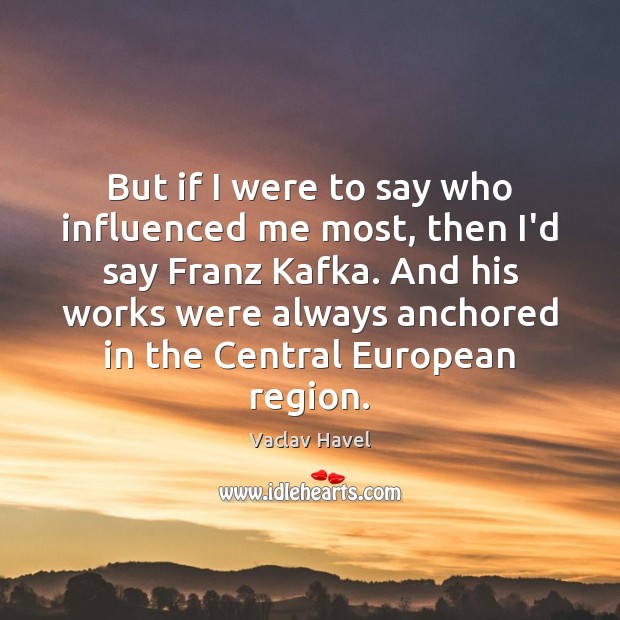 But if I were to say who influenced me most, then I’d Vaclav Havel Picture Quote