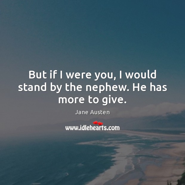 But if I were you, I would stand by the nephew. He has more to give. Jane Austen Picture Quote