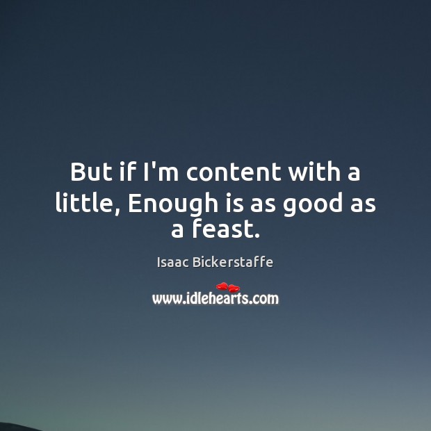 But if I’m content with a little, Enough is as good as a feast. Isaac Bickerstaffe Picture Quote