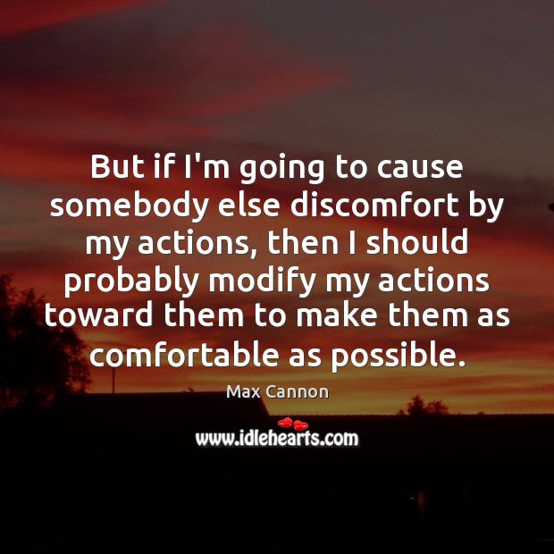 But if I’m going to cause somebody else discomfort by my actions, Max Cannon Picture Quote