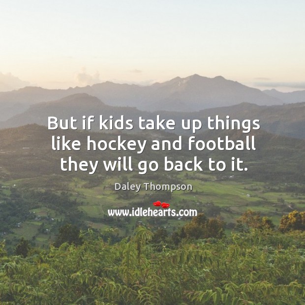 But if kids take up things like hockey and football they will go back to it. Image